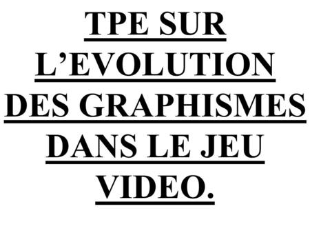 TPE SUR L’EVOLUTION DES GRAPHISMES DANS LE JEU VIDEO.