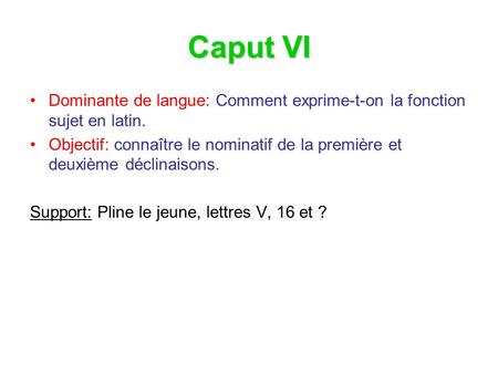 Caput VI Dominante de langue: Comment exprime-t-on la fonction sujet en latin. Objectif: connaître le nominatif de la première et deuxième déclinaisons.