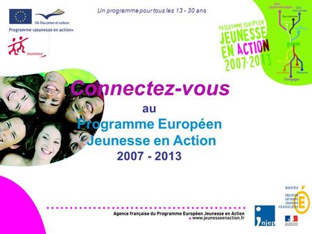 Un programme pour tous les 13 - 30 ans Connectez-vous au Programme Européen Jeunesse en Action 2007 - 2013.
