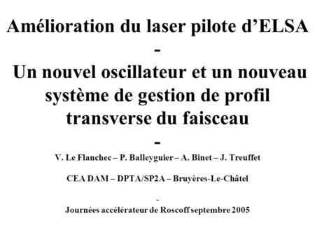Amélioration du laser pilote d’ELSA - Un nouvel oscillateur et un nouveau système de gestion de profil transverse du faisceau - V. Le Flanchec – P. Balleyguier.