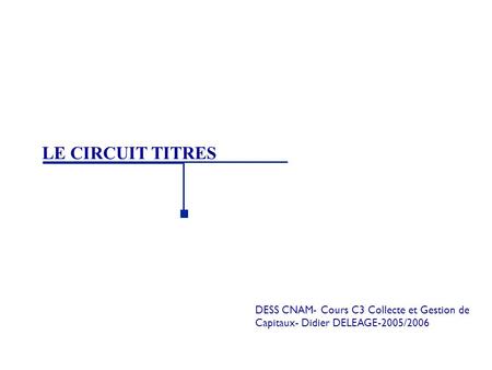 LE CIRCUIT TITRES DESS CNAM- Cours C3 Collecte et Gestion de Capitaux- Didier DELEAGE-2005/2006.