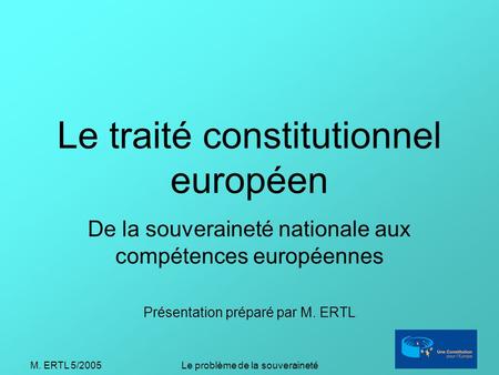 M. ERTL 5/2005Le problème de la souveraineté Le traité constitutionnel européen De la souveraineté nationale aux compétences européennes Présentation préparé