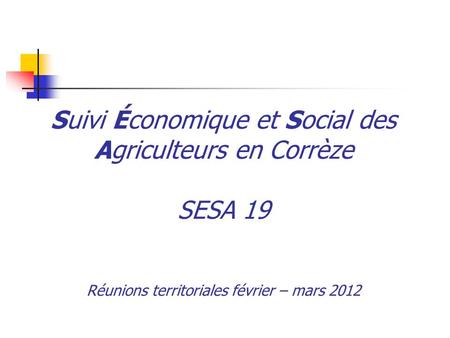 Suivi Économique et Social des Agriculteurs en Corrèze SESA 19 Réunions territoriales février – mars 2012.