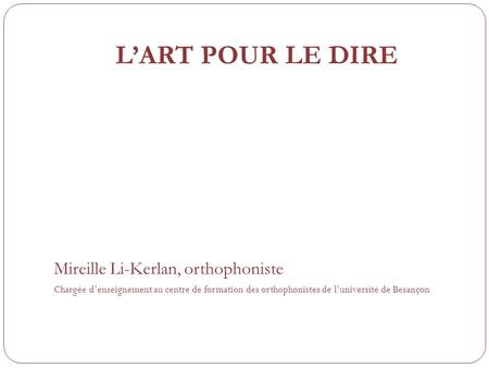 LART POUR LE DIRE Mireille Li-Kerlan, orthophoniste Chargée denseignement au centre de formation des orthophonistes de luniversité de Besançon.
