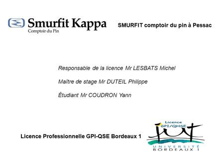 Licence Professionnelle GPI-QSE Bordeaux 1 SMURFIT comptoir du pin à Pessac Responsable de la licence Mr LESBATS Michel Maître de stage Mr DUTEIL Philippe.