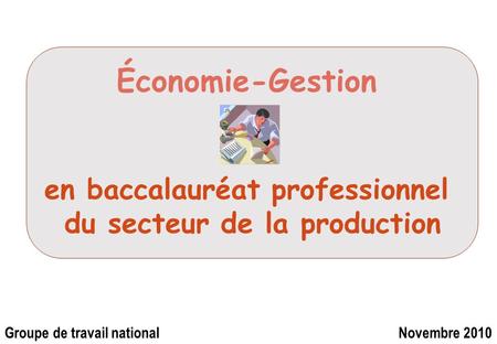 Économie-Gestion en baccalauréat professionnel du secteur de la production Groupe de travail national Novembre 2010.