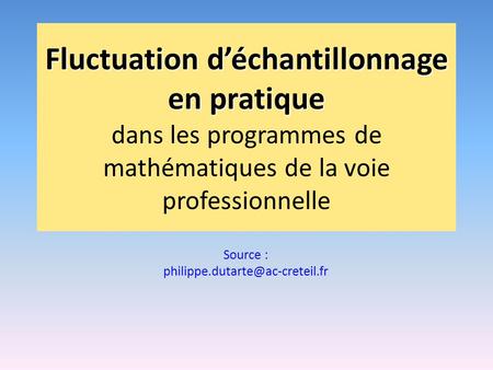 Source : philippe.dutarte@ac-creteil.fr Fluctuation d’échantillonnage en pratique dans les programmes de mathématiques de la voie professionnelle Source.