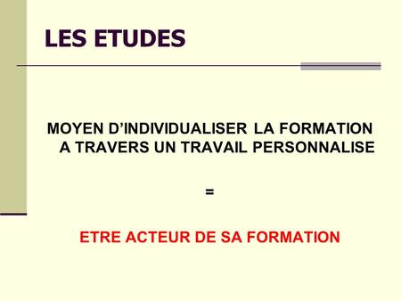 LES ETUDES MOYEN DINDIVIDUALISER LA FORMATION A TRAVERS UN TRAVAIL PERSONNALISE = ETRE ACTEUR DE SA FORMATION.