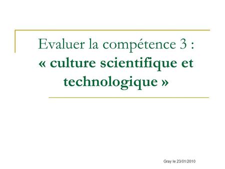 Evaluer la compétence 3 : « culture scientifique et technologique » Gray le 23/01/2010.