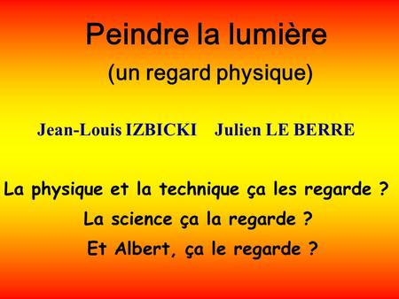 Peindre la lumière (un regard physique) La physique et la technique ça les regarde ? La science ça la regarde ? Et Albert, ça le regarde ? Jean-Louis IZBICKI.