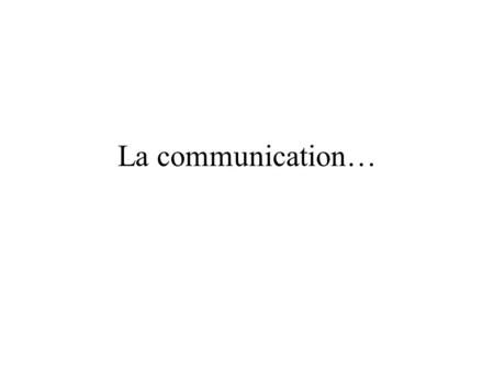 La communication….