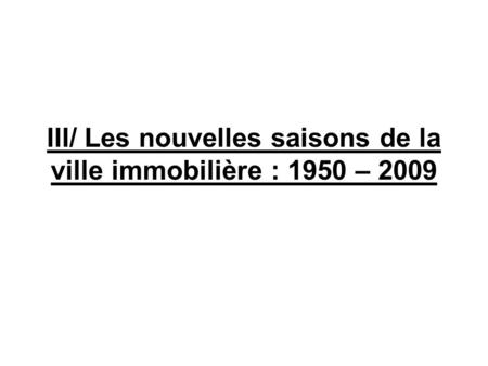 III/ Les nouvelles saisons de la ville immobilière : 1950 – 2009.