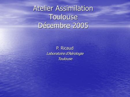 Atelier Assimilation Toulouse Décembre 2005 P. Ricaud Laboratoire dAérologie Toulouse.