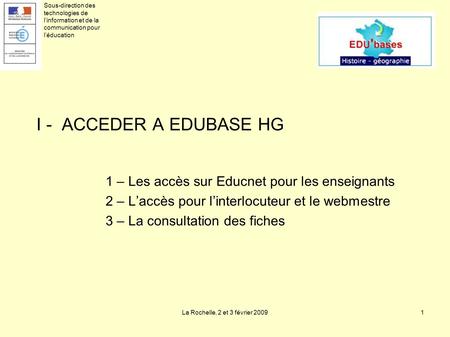 La Rochelle, 2 et 3 février 20091 I - ACCEDER A EDUBASE HG 1 – Les accès sur Educnet pour les enseignants 2 – Laccès pour linterlocuteur et le webmestre.
