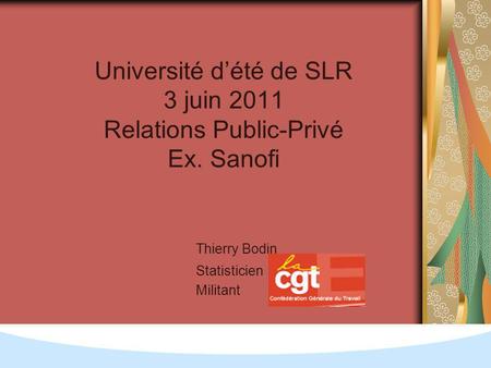 Université dété de SLR 3 juin 2011 Relations Public-Privé Ex. Sanofi Thierry Bodin Statisticien Militant.