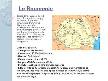 La Roumanie Située dans lEurope du sud- est, la Roumanie est un pays qui a subi de grandes influences à travers une histoire très agitée doccupations,