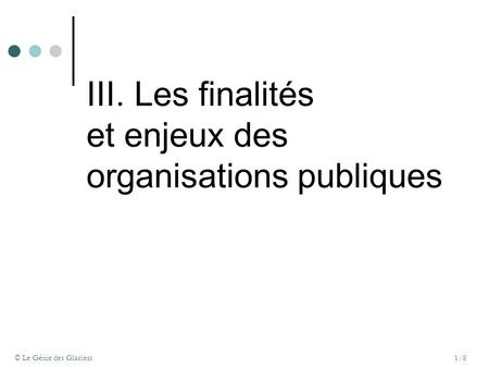 © Le Génie des Glaciers1/8 III.Les finalités et enjeux des organisations publiques.