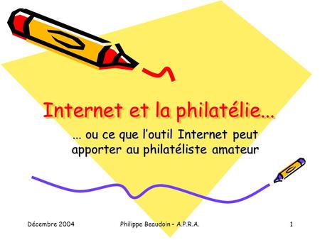 Décembre 2004Philippe Beaudoin – A.P.R.A.1 Internet et la philatélie...... ou ce que loutil Internet peut apporter au philatéliste amateur.