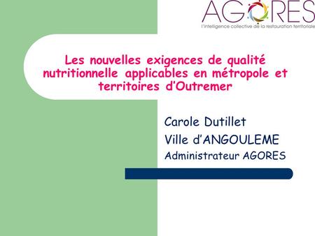 Les nouvelles exigences de qualité nutritionnelle applicables en métropole et territoires dOutremer Carole Dutillet Ville dANGOULEME Administrateur AGORES.