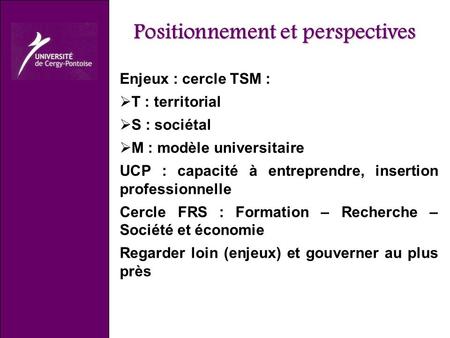 Positionnement et perspectives Enjeux : cercle TSM : T : territorial S : sociétal M : modèle universitaire UCP : capacité à entreprendre, insertion professionnelle.