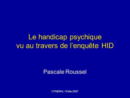 CTNERHI, 10 Mai 2007 Le handicap psychique vu au travers de lenquête HID Pascale Roussel.