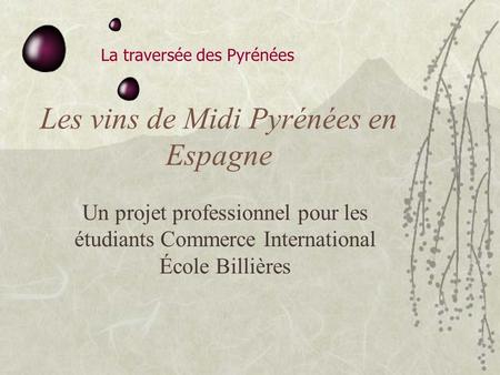 La traversée des Pyrénées Les vins de Midi Pyrénées en Espagne Un projet professionnel pour les étudiants Commerce International École Billières.