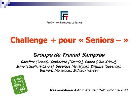 Challenge + pour « Seniors – » Challenge + pour « Seniors – » Groupe de Travail Sampras Caroline (Alsace), Catherine (Picardie), Gaëlle (Côte dAzur), Irma.
