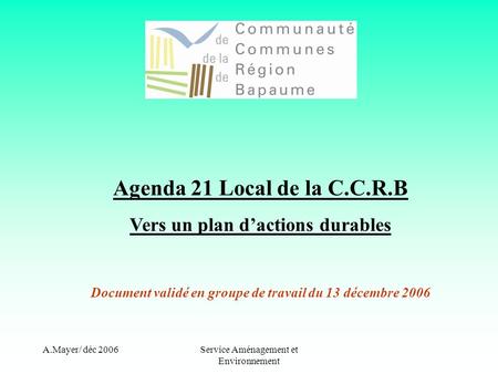 A.Mayer/ déc 2006Service Aménagement et Environnement Agenda 21 Local de la C.C.R.B Vers un plan dactions durables Document validé en groupe de travail.
