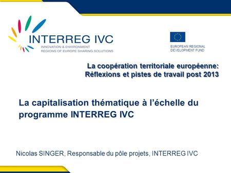 EUROPEAN REGIONAL DEVELOPMENT FUND La coopération territoriale européenne: Réflexions et pistes de travail post 2013 La capitalisation thématique à léchelle.