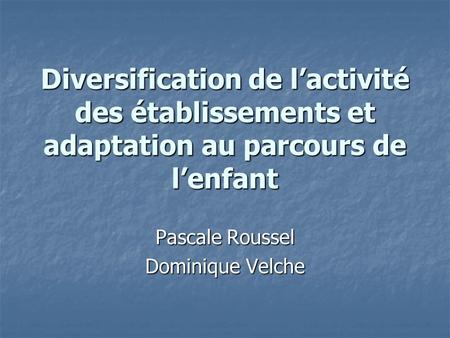 Diversification de lactivité des établissements et adaptation au parcours de lenfant Pascale Roussel Dominique Velche.