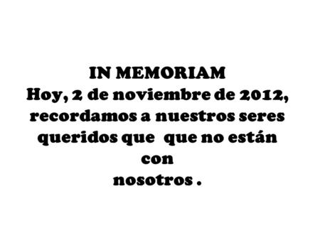 IN MEMORIAM Hoy, 2 de noviembre de 2012, recordamos a nuestros seres queridos que que no están con nosotros .