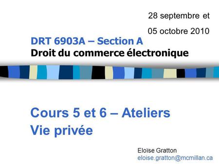 DRT 6903A – Section A Droit du commerce électronique Cours 5 et 6 – Ateliers Vie privée 28 septembre et 05 octobre 2010 Eloïse Gratton