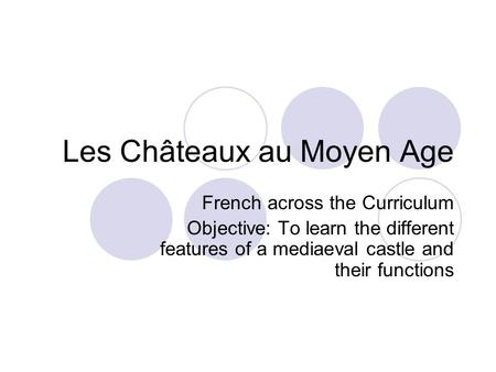 Les Châteaux au Moyen Age French across the Curriculum Objective: To learn the different features of a mediaeval castle and their functions.