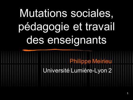 1 Mutations sociales, pédagogie et travail des enseignants Philippe Meirieu Université Lumière-Lyon 2.