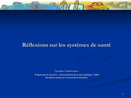 1 Réflexions sur les systèmes de santé Caroline Cambourieu Programme de doctorat – Administration de la santé publique - GRIS Faculté de médecine -Université