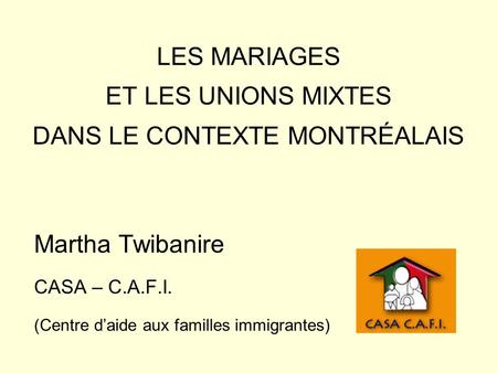 LES MARIAGES ET LES UNIONS MIXTES DANS LE CONTEXTE MONTRÉALAIS Martha Twibanire CASA – C.A.F.I. (Centre daide aux familles immigrantes)