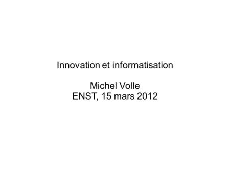 Innovation et informatisation Michel Volle ENST, 15 mars 2012.