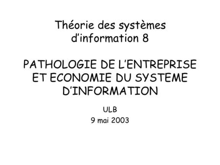 Théorie des systèmes d’information 8 PATHOLOGIE DE L’ENTREPRISE ET ECONOMIE DU SYSTEME D’INFORMATION ULB 9 mai 2003.