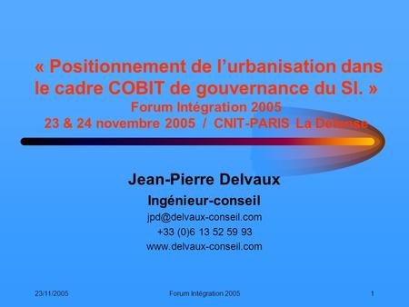 « Positionnement de l’urbanisation dans le cadre COBIT de gouvernance du SI. » Forum Intégration 2005 23 & 24 novembre 2005 / CNIT-PARIS La Défense.