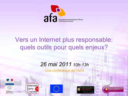 1 Vers un Internet plus responsable: quels outils pour quels enjeux? 26 mai 2011 10h-13h Une conférence de lAFA.