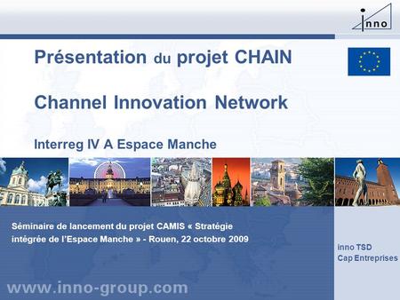 Présentation du projet CHAIN Channel Innovation Network Interreg IV A Espace Manche Séminaire de lancement du projet CAMIS « Stratégie intégrée de.