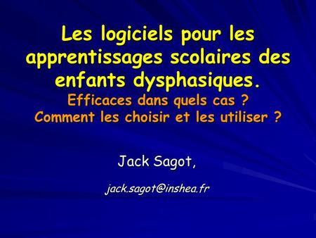 Jack Sagot, jack.sagot@inshea.fr Les logiciels pour les apprentissages scolaires des enfants dysphasiques. Efficaces dans quels cas ? Comment les choisir.