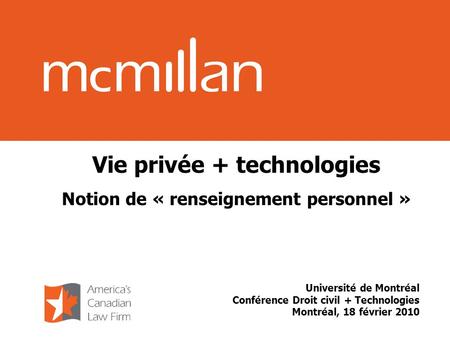 Vie privée + technologies Notion de « renseignement personnel » Université de Montréal Conférence Droit civil + Technologies Montréal, 18 février 2010.