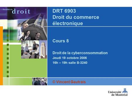 DRT 6903 Droit du commerce électronique Cours 8 Droit de la cyberconsommation Jeudi 19 octobre 2006 16h – 19h salle B-3240 © Vincent Gautrais.