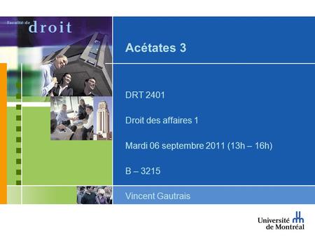 Acétates 3 DRT 2401 Droit des affaires 1 Mardi 06 septembre 2011 (13h – 16h) B – 3215 Vincent Gautrais.