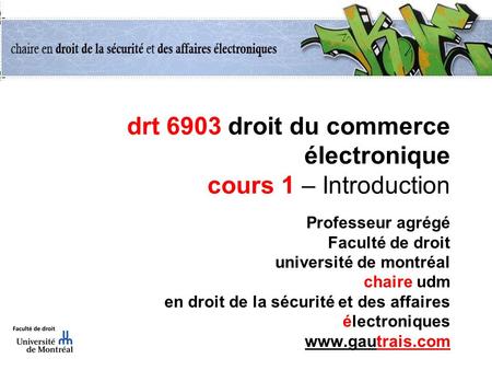 Drt 6903 droit du commerce électronique cours 1 – Introduction Professeur agrégé Faculté de droit université de montréal chaire udm en droit de la sécurité