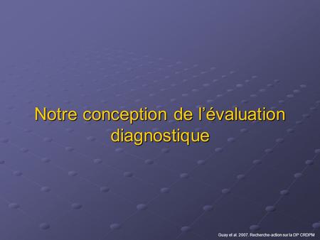 Notre conception de lévaluation diagnostique Guay et al. 2007. Recherche-action sur la DP CRDPM.