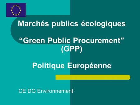 Marchés publics écologiques “Green Public Procurement” (GPP) Politique Européenne CE DG Environnement.