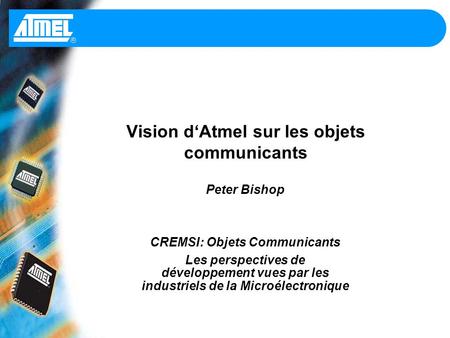 Vision dAtmel sur les objets communicants Peter Bishop CREMSI: Objets Communicants Les perspectives de développement vues par les industriels de la Microélectronique.