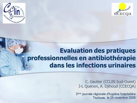 Evaluation des pratiques professionnelles en antibiothérapie dans les infections urinaires C. Gautier (CCLIN Sud-Ouest) J-L Quenon, A. Djihoud (CCECQA)